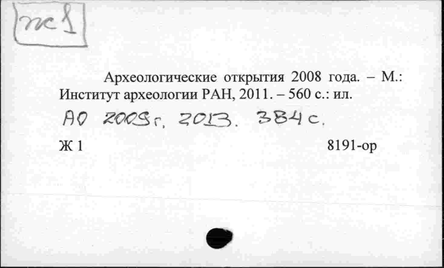 ﻿и
Археологические открытия 2008 года. - М.: Институт археологии РАН, 2011. - 560 с.: ил.
ЛQ
Ж1	8191-ор